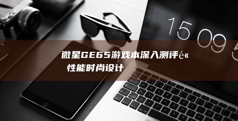 微星 GE65 游戏本：深入测评高性能、时尚设计和卓越冷却 (微星ge65raider)