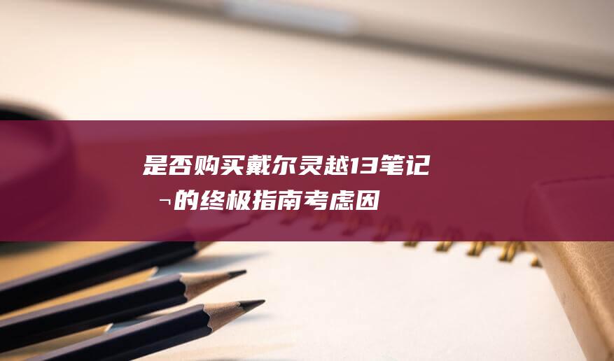 是否购买戴尔灵越13笔记本的终极指南：考虑因素和建议 (是否购买戴尔打印机)