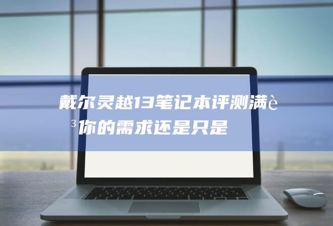 戴尔灵越13笔记本评测：满足你的需求还是只是宣传噱头？ (戴尔灵越13pro配置参数)