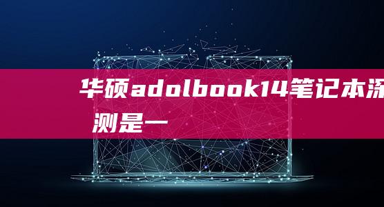 华硕adolbook 14笔记本深入评测：是一款值得购买的紧凑型笔记本电脑吗？ (华硕adolbook)