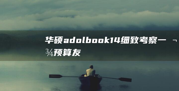 华硕adolbook 14：细致考察一款预算友好的14英寸笔记本电脑的潜力 (华硕adol14ea)