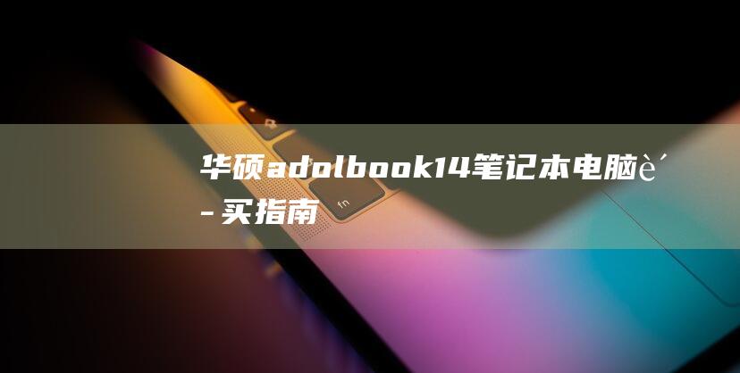 华硕adolbook 14笔记本电脑购买指南：值得考虑的因素 (华硕adolbook)