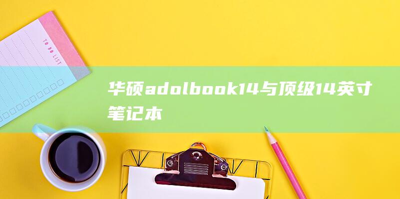 华硕adolbook 14与顶级14英寸笔记本电脑的对比：找出最佳选择 (华硕adol14)