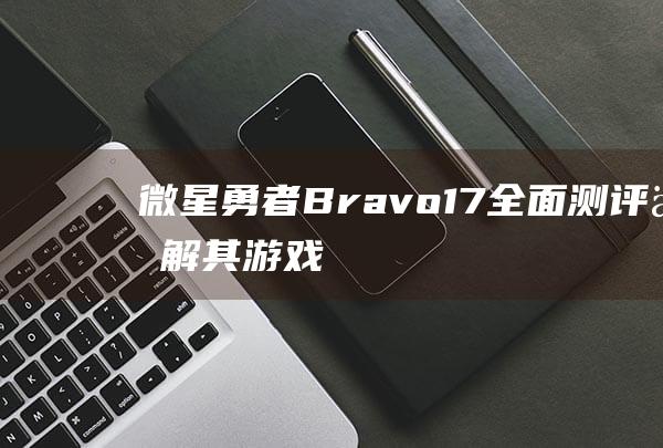 微星勇者Bravo17全面测评了解其游戏