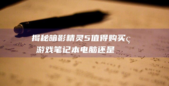 揭秘暗影精灵5：值得购买的游戏笔记本电脑还是宣传的噱头？ (暗影精灵)