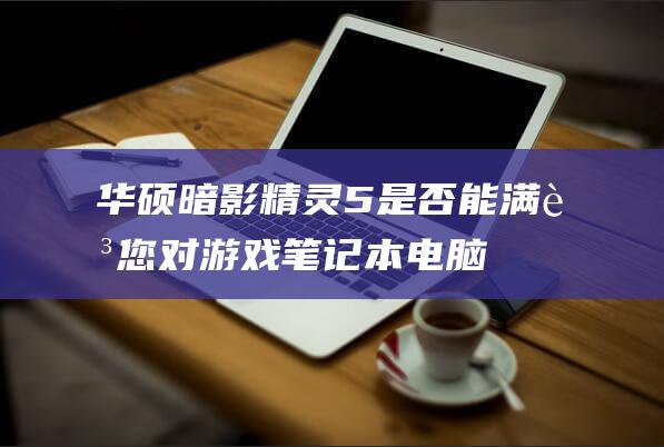 华硕暗影精灵5：是否能满足您对游戏笔记本电脑的所有期望？ (华硕暗影精灵10配置参数)