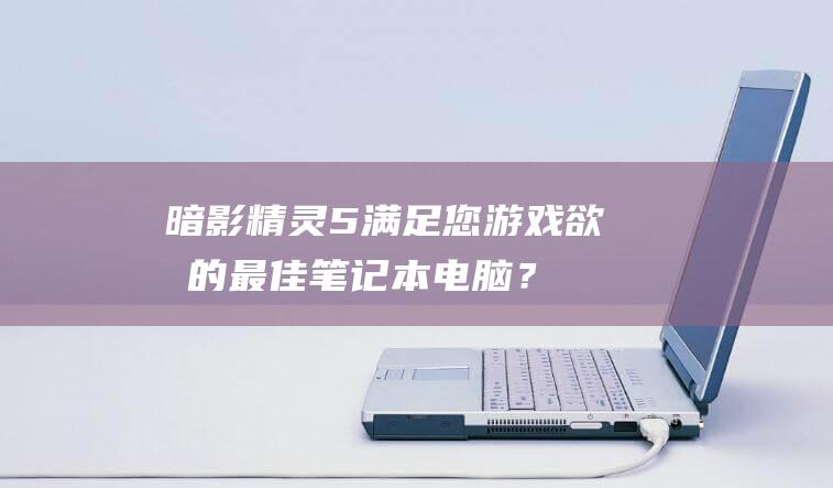 暗影精灵5：满足您游戏欲望的最佳笔记本电脑？ (暗影精灵5plus)