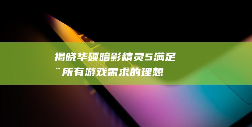 揭晓华硕暗影精灵5：满足您所有游戏需求的理想选择？ (华硕暗影骑士怎么样)