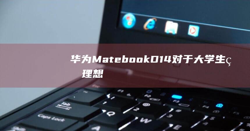 华为Matebook D14：对于大学生的理想笔记本电脑？深入分析其优点和缺点 (华为mate60pro怎么设置导航键)