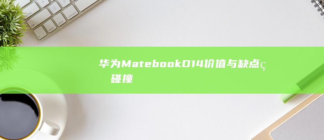 华为Matebook D14：价值与缺点的碰撞，深入探讨其价格和功能的匹配程度 (华为mate70发布日期)