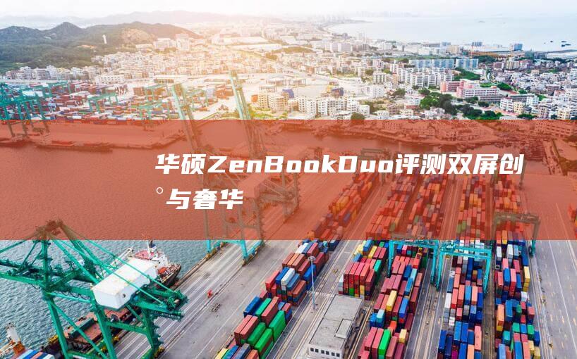 华硕ZenBook Duo评测：双屏创新与奢华品质的完美结合 (华硕zenbook)