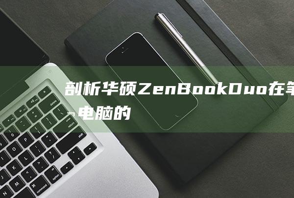 剖析华硕ZenBook Duo：在笔记本电脑的未来，双屏是否就是王道？(华硕的话)