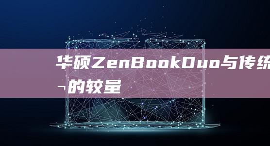 华硕ZenBook Duo与传统笔记本的较量：哪种更适合您的需求？(华硕zenbook进入u盘启动)