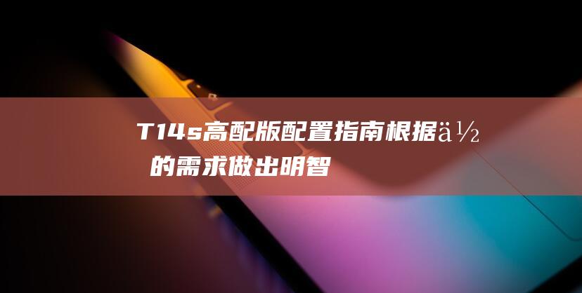 T14s高配版配置指南根据你的需求做出明智