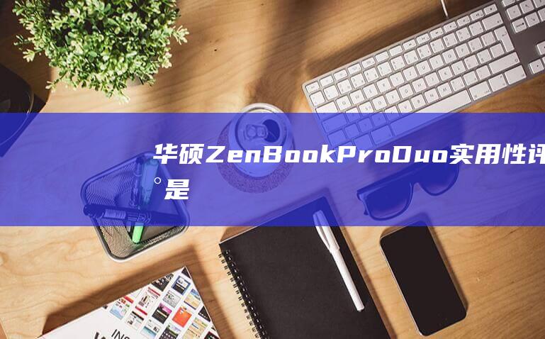 华硕 ZenBook Pro Duo 实用性评估：是否适合您的工作流程 (华硕zenbook进入u盘启动)