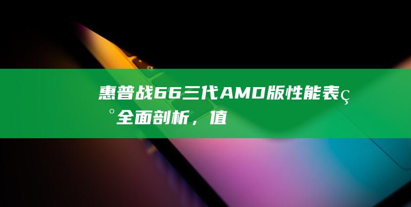 惠普战66三代AMD版：性能表现全面剖析，值得购买吗？ (惠普战66三代显卡)