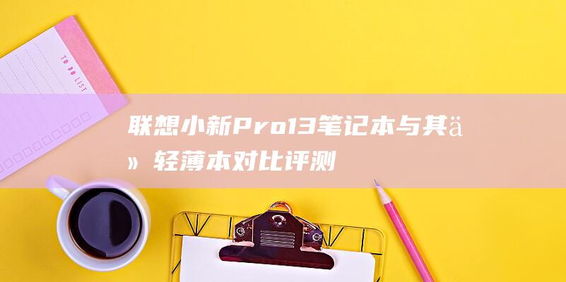 联想小新Pro13笔记本与其他轻薄本对比评测：哪款更值得购买？ (联想小新pro14)