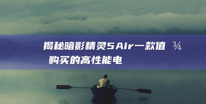 揭秘暗影精灵 5Air：一款值得购买的高性能电竞笔记本 (暗影精灵百度百科)