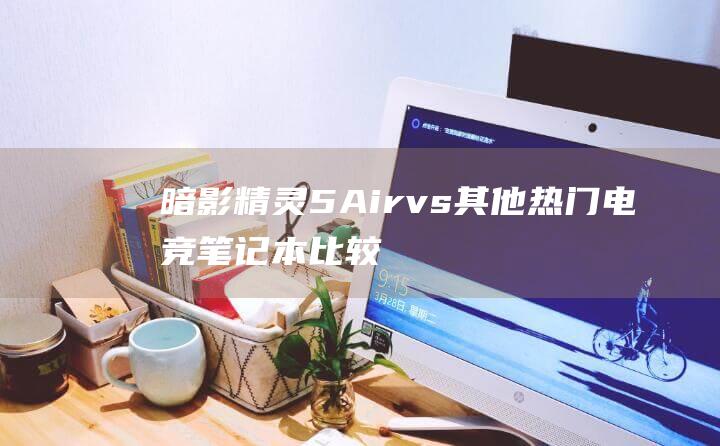 暗影精灵5Airvs其他热门电竞笔记本比较