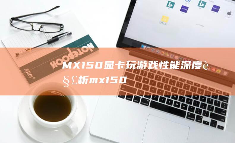 MX150显卡玩游戏性能深度解析 (mx150相当于什么显卡)