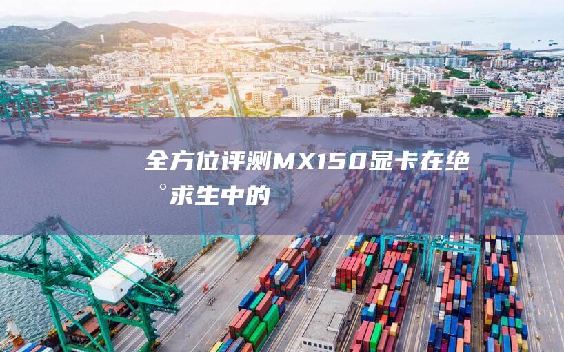 全方位评测：MX150显卡在《绝地求生》中的真实表现 (全方位评测 水晶宝珠)