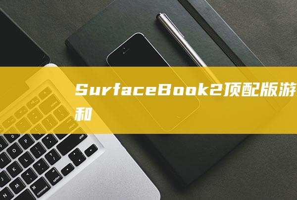 Surface Book 2 顶配版：游戏、创造和生产力的终极机器 (surface)