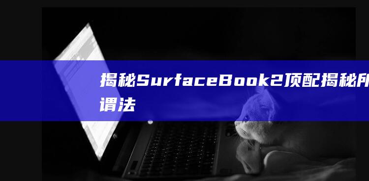 揭秘SurfaceBook2顶配揭秘所谓法