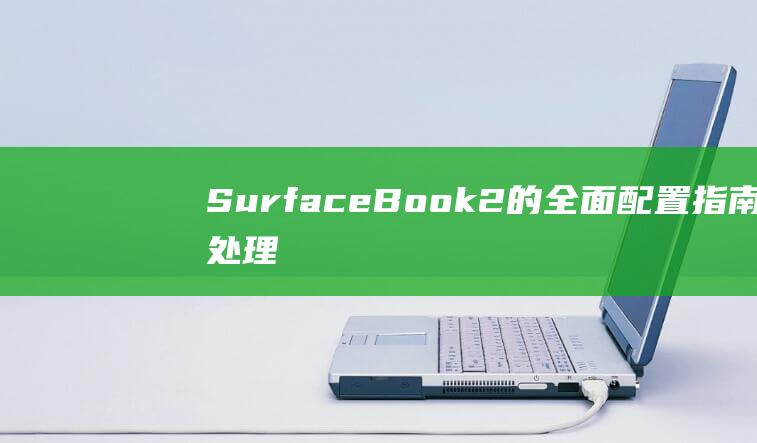 Surface Book2的全面配置指南：处理器、显卡、存储和显示 (surface电池更换)