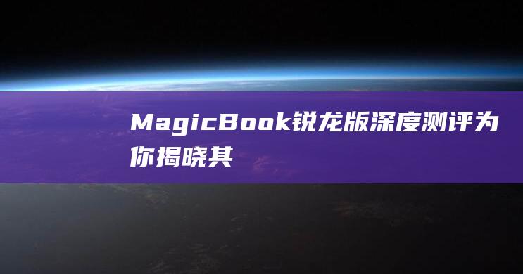 MagicBook 锐龙版深度测评：为你揭晓其卓越性能与超长续航的秘密 (magicbook电脑是什么牌子)