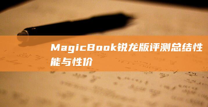 MagicBook 锐龙版评测总结：性能与性价比完美均衡的笔记本选择 (magicbook)