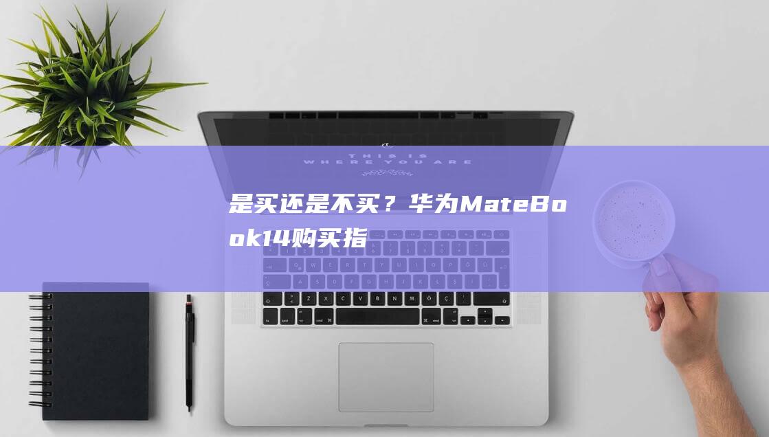 是买还是不买？华为 MateBook 14购买指南 (剁手是买还是不买)