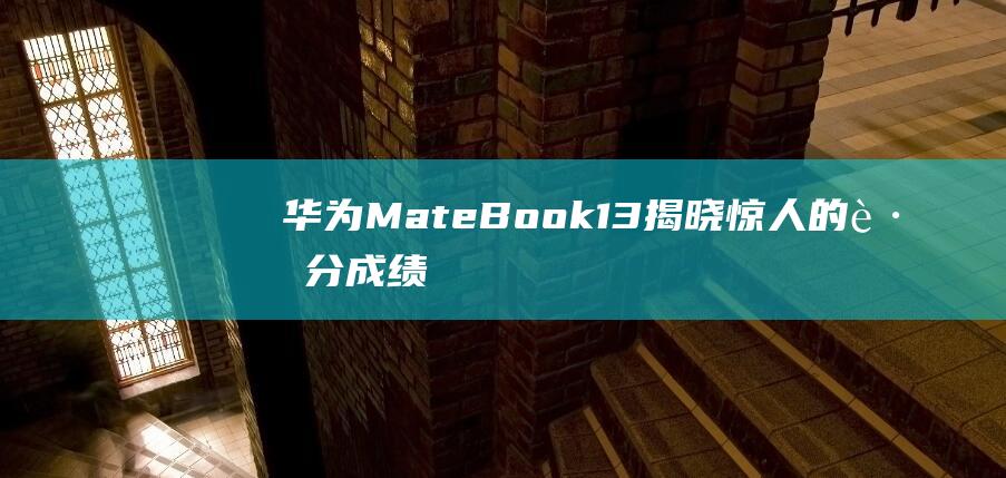 华为MateBook 13：揭晓惊人的跑分成绩，诠释性能之巅 (华为mate50pro截图快捷键)