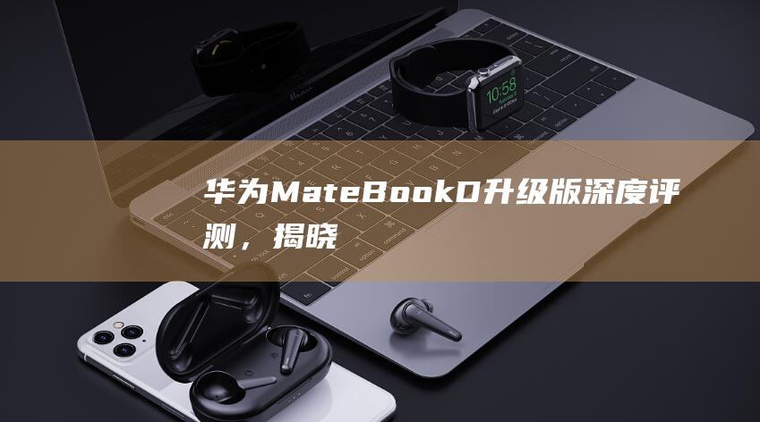 华为MateBook D升级版：深度评测，揭晓升级奥秘！ (华为mate60pro怎么设置导航键)