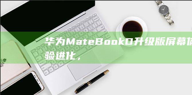 华为MateBook D升级版：屏幕体验进化，沉浸式视觉盛宴！ (华为mate60pro怎么设置导航键)