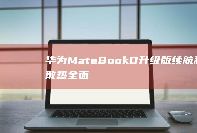 华为MateBook D升级版：续航和散热全面提升，告别续航焦虑！ (华为mate60pro怎么设置导航键)