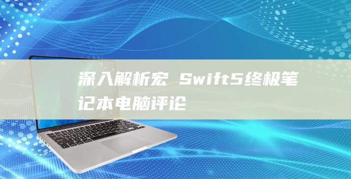 深入解析宏碁 Swift 5：终极笔记本电脑评论 (宏碁ji)