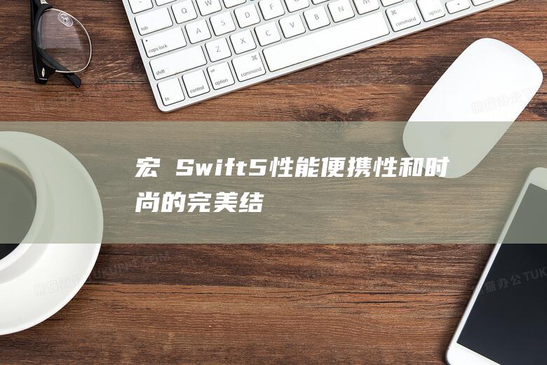 宏碁 Swift 5：性能、便携性和时尚的完美结合 (宏碁swift 3)