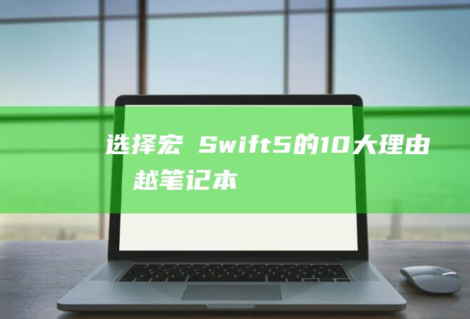 选择宏碁 Swift 5 的 10 大理由：卓越笔记本电脑的指南 (宏碁snid)