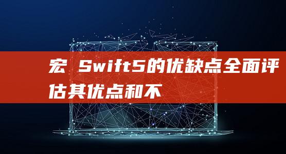 宏碁 Swift 5 的优缺点：全面评估其优点和不足 (宏碁swift)