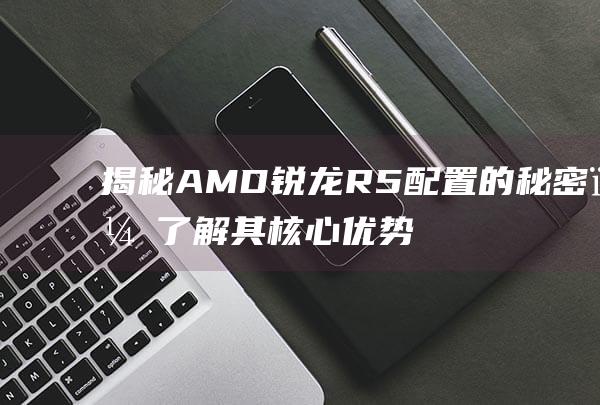 揭秘 AMD 锐龙 R5 配置的秘密，了解其核心优势 (amd锐龙百度百科)