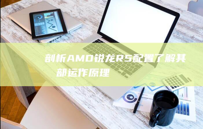 剖析AMD锐龙R5配置了解其内部运作原理