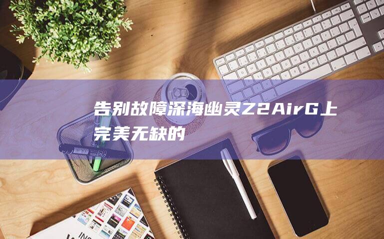 告别故障：深海幽灵Z2 Air-G上完美无缺的Windows 10安装方法