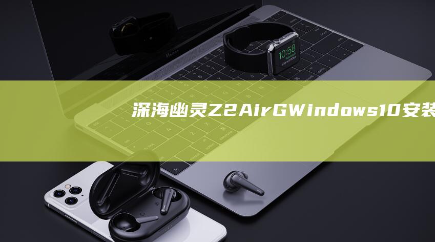 深海幽灵Z2 Air-G Windows 10安装：克服障碍，享受无缝体验 (深海幽灵z2 air-s)