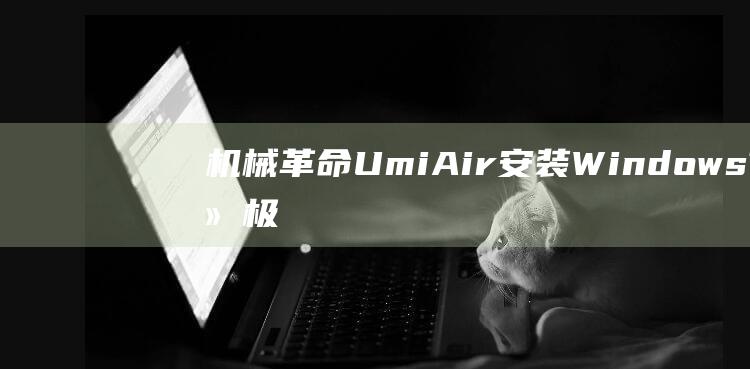 机械革命 Umi Air 安装 Windows 7 终极指南：解决疑难并优化性能 (机械革命umi pro3)