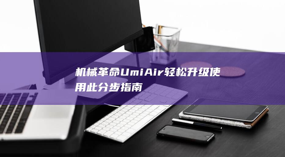 机械革命 Umi Air 轻松升级：使用此分步指南顺利安装 Windows 7 (机械革命umi pro3)