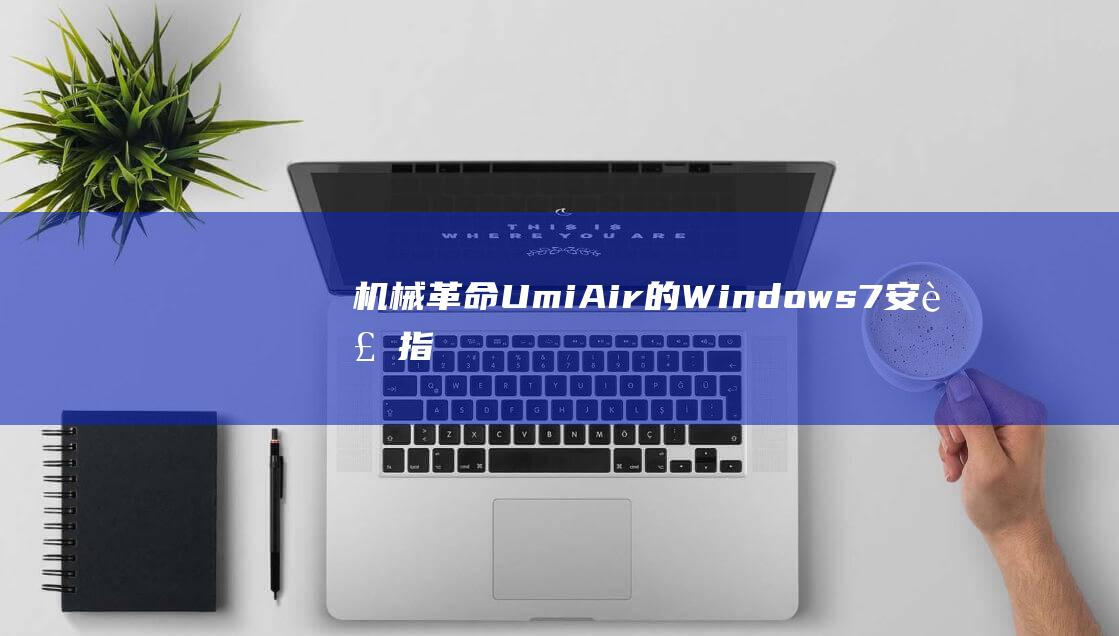 机械革命Umi Air 的 Windows 7 安装指南：克服兼容障碍，释放你的电脑潜力 (机械革命umi pro3)