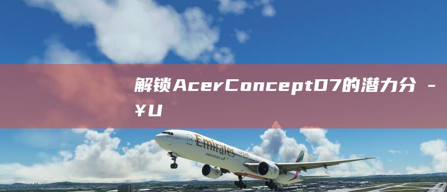 解锁 Acer ConceptD 7 的潜力：分步 U 盘启动教程 (解锁acc供电)