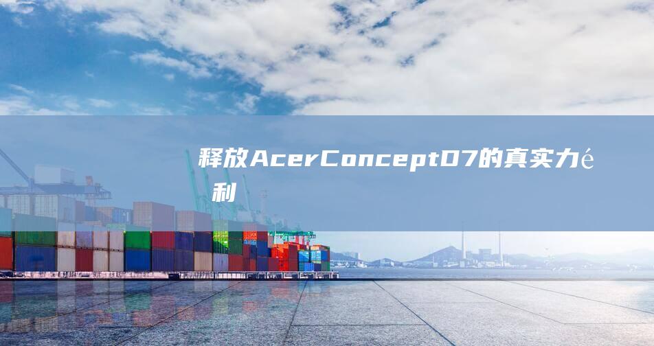 释放 Acer ConceptD 7 的真实力量：利用 U 盘启动的无限可能 (释放ach的神经纤维有哪些)