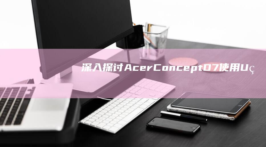 深入探讨 Acer ConceptD 7：使用 U 盘启动的专家指南 (深入探讨英文)