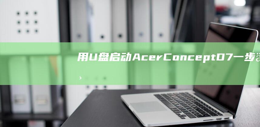 用 U 盘启动 Acer ConceptD 7：一步一步的教程，即使是初学者也能掌握 (用U盘启动安装后缀名为iso)